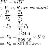 PV=nRT\\\because V,\ n, R\ are\ constant\\\therefore \dfrac{P_1}{P_2}=\dfrac{T_1}{T_2}\\\Rightarrow P_2 = \dfrac{T_2}{T_1}P_1\\\Rightarrow P_2 = \dfrac{924.6}{598.38}\times 519\\\Rightarrow P_2 = 801.94\ kPa