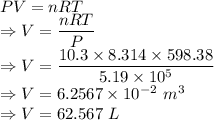 PV=nRT\\\Rightarrow V = \dfrac{nRT}{P}\\\Rightarrow V = \dfrac{10.3\times 8.314\times 598.38}{5.19\times 10^{5}}\\\Rightarrow V = 6.2567\times10^{-2}\ m^3\\\Rightarrow V = 62.567\ L