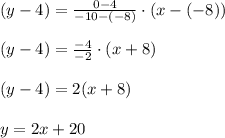 (y-4)=\frac{0-4}{-10-(-8)}\cdot (x-(-8))\\\\(y-4)=\frac{-4}{-2}\cdot (x+8)\\\\(y-4)=2(x+8)\\\\y=2x+20