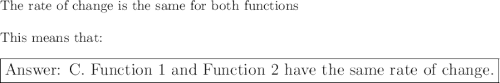 \text{The rate of change is the same for both functions}\\\\\text{This means that:}\\\\\large\boxed{\text{ C. Function 1 and Function 2 have the same rate of change.}}