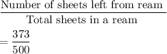 \dfrac{\text{Number of sheets left from ream }}{\text{Total sheets in a ream }}\\\\=\dfrac{373}{500}