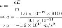 a = -\dfrac{eE}{m}\\\Rightarrow a= -\dfrac{1.6\times10^{-19}\times 9100}{9.1\times 10^{-31}}\\\Rightarrow a= -1.6\times 10^{15}\ m/s^2\\