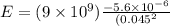 E = (9\times 10^{9})\frac{- 5.6\times 10^{- 6}}{(0.045^{2}}