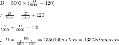 D=5000\times (\frac{D}{9000}+120)\\\\\therefore \frac{D}{5000}=\frac{D}{9000}+120\\\\\frac{D}{5000}-\frac{D}{9000}=120\\\\\therefore D=\frac{120}{\frac{1}{5000}-\frac{1}{9000}}=1350000meters=1350kilomerers
