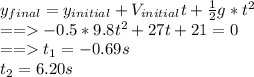 y_{final}=y_{initial}+V_{initial}t+\frac{1}{2} g*t^{2}\\== -0.5*9.8t^{2}+27t+21=0\\== t_1 =-0.69 s\\t_2=6.20 s