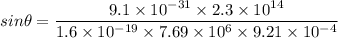 sin\theta=\dfrac{9.1\times 10^{-31}\times 2.3\times 10^{14}}{1.6\times 10^{-19}\times 7.69\times 10^{6}\times 9.21\times 10^{-4}}