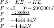 F.S=KE_{f}-KE_{i}\\F\times 45=(0-200000)J\\F=\frac{-200000J}{45}\\ F=-4444.44N\\F=-4.44kN