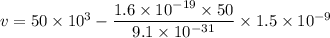 v = 50\times10^{3}-\dfrac{1.6\times10^{-19}\times50}{9.1\times10^{-31}}\times1.5\times10^{-9}