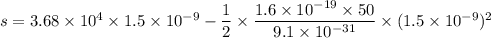 s = 3.68\times10^{4}\times1.5\times10^{-9}-\dfrac{1}{2}\times\dfrac{1.6\times10^{-19}\times50}{9.1\times10^{-31}}\times(1.5\times10^{-9})^2