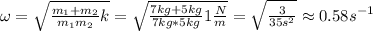 \omega=\sqrt{\frac{m_1+m_2}{m_1m_2}k}=\sqrt{\frac{7 kg+5 kg }{7kg *5 kg}1\frac{N}{m}}=\sqrt{\frac{3}{35s^2}}\approx 0.58s^{-1}