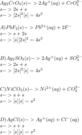 Ag_{2}CrO_{4}(s)-2Ag^{+}(aq)+CrO_{4} ^{2-}\\        s  -2s+s\\s-[2s]^{2}[s]=4s^{3}  \\\\A)  PbF_{2}(s)-Pb^{2+} (aq)+2F^{-}\\s-s+2s\\s-[s][2s]^{2}=4s^{3}\\\\\\B)Ag_{2}SO_{3}(s)-2Ag^{+}(aq)+SO_{3} ^{2-}\\        s  -2s+s\\s-[2s]^{2}[s]=4s^{3}  \\\\\\C)NiCO_{3}(s)-Ni^{2+}(aq)+CO_{3} ^{2-}\\        s  -s+s\\s-[s][s]=s^{2}  \\\\\\D)AgCl(s)-Ag^{+}(aq)+Cl^{-}(aq)\\        s  -s+s\\s-[s][s]=s^{2}  \\
