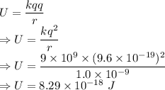 U= \dfrac{kqq}{r}\\\Rightarrow U = \dfrac{kq^2}{r}\\\Rightarrow U = \dfrac{9\times10^9\times (9.6\times 10^{-19})^2}{1.0\times 10^{-9}}\\\Rightarrow U =8.29\times 10^{-18}\ J
