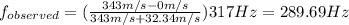 f_{observed}=(\frac{343m/s-0m/s}{343m/s+32.34m/s})317Hz=289.69Hz