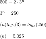 500=2\cdot 3^{n}\\\\3^{n}=250\\\\(n)log_3(3)=log_3(250)\\\\(n)=5.025\\\\