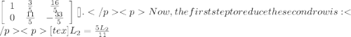 \left[\begin{array}{ccc}1&\frac{3}{5}&\frac{16}{5}\\0&\frac{11}{5}&-\frac{33}{5}\end{array}\right][\tex].Now, the first step to reduce the second row is:[tex]L_{2} = \frac{5L_{2}}{11}