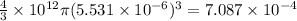 \frac{4}{3}\times 10^{12}\pi(5.531\times 10^{- 6})^{3} = 7.087\times 10^{- 4}