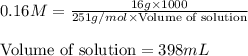 0.16M=\frac{16g\times 1000}{251g/mol\times \text{Volume of solution}}\\\\\text{Volume of solution}=398mL