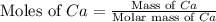 \text{Moles of }Ca=\frac{\text{Mass of }Ca}{\text{Molar mass of }Ca}