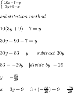 \left \{ {{10x-7=y} \atop {3y+9=x}} \right. \\\\substitution\ method\\\\10(3y+9)-7=y\\\\&#10;30y+90-7=y\\\\&#10;30y+83=y\ \ \ \ | subtract\ 30y\\\\&#10;83=-29y\ \ \ | divide\ by\ -29\\\\&#10;y=-\frac{83}{29}\\\\&#10;x=3y+9=3*(-\frac{83}{29})+9=\frac{178}{29}