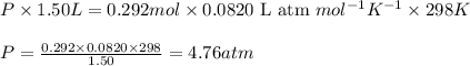 P\times 1.50L=0.292mol\times 0.0820\text{ L atm }mol^{-1}K^{-1}\times 298K\\\\P=\frac{0.292\times 0.0820\times 298}{1.50}=4.76atm