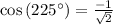 \cos \left ( 225^{\circ} \right )=\frac{-1}{\sqrt{2}}