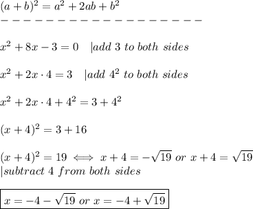 (a+b)^2=a^2+2ab+b^2\\------------------\\\\x^2+8x-3=0\ \ \ |add\ 3\ to\ both\ sides\\\\x^2+2x\cdot4=3\ \ \ |add\ 4^2\ to\ both\ sides\\\\x^2+2x\cdot4+4^2=3+4^2\\\\(x+4)^2=3+16\\\\(x+4)^2=19\iff x+4=-\sqrt{19}\ or\ x+4=\sqrt{19}\\|subtract\ 4\ from\ both\ sides\\\\\boxed{x=-4-\sqrt{19}\ or\ x=-4+\sqrt{19}}