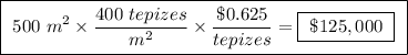\boxed{ \ 500 \ m^2 \times \frac{400 \ tepizes}{m^2} \times \frac{\$ 0.625}{tepizes} = \boxed{ \ \$125,000 \ } \ }