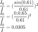 \dfrac{I_0}{I} = (\dfrac {sin (0.61)}{0.61})^2\\\dfrac{I_0}{I} = (\dfrac {0.0.65}{0.61})^2\\\dfrac{I_0}{I} = 0.0305