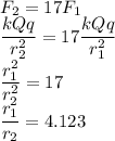 F_2=17F_1\\\dfrac{kQq}{r_2^2}=17\dfrac{kQq}{r_1^2}\\\dfrac{r_1^2}{r_2^2}=17\\\dfrac{r_1}{r_2}=4.123
