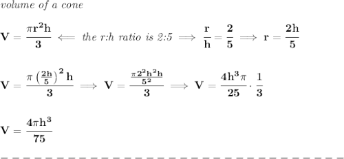 \bf \textit{volume of a cone}\\\\&#10;V=\cfrac{\pi r^2 h}{3}\impliedby \textit{the r:h ratio is 2:5}\implies \cfrac{r}{h}=\cfrac{2}{5}\implies r=\cfrac{2h}{5}&#10;\\\\\\&#10;V=\cfrac{\pi \left(\frac{2h}{5}  \right)^2 h}{3}\implies V=\cfrac{\frac{\pi 2^2h^2h}{5^2}}{3}\implies V=\cfrac{4h^3\pi }{25}\cdot \cfrac{1}{3}&#10;\\\\\\&#10;V=\cfrac{4\pi h^3}{75}\\\\&#10;-------------------------------\\\\