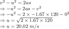 v^2-u^2=2as\\\Rightarrow -u^2=2as-v^2\\\Rightarrow -u^2=2\times -1.67\times 120-0^2\\\Rightarrow u=\sqrt{2\times 1.67\times 120}\\\Rightarrow u=20.02\ m/s
