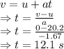 v=u+at\\\Rightarrow t=\frac{v-u}{a}\\\Rightarrow t=\frac{0-20.2}{-1.67}\\\Rightarrow t=12.1\ s