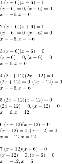 1. (x+6)(x - 6) = 0\\(x+6) = 0, (x-6) = 0\\x = -6, x = 6\\\\2. (x + 6)(x + 6) = 0\\(x+6) = 0, (x+6) = 0\\x = -6, x = -6\\\\3. (x - 6)(x - 6) = 0\\(x-6) = 0, (x-6) = 0\\x = 6, x = 6\\\\4. (2x + 12)(2x - 12) = 0\\(2x+12) = 0, (2x-12) = 0\\x = -6, x = 6\\\\5. (2x - 12)(x - 12) = 0\\(2x-12) = 0, (x-12) = 0\\x = 6, x = 12\\\\6. (x+12)(x - 12) = 0\\(x+12) = 0, (x-12) = 0\\x = -12, x = 12\\\\7. (x +12)(x-6) = 0\\(x+12) = 0, (x-6) = 0\\x = -12, x = 6