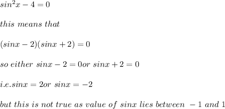 sin^2x-4=0\\\\this\ means\ that\\\\(sinx-2)(sinx+2)=0\\\\so\ either\ sinx-2=0 or\ sinx+2=0\\\\i.e. sinx=2 or\ sinx=-2\\\\but\ this\ is\ not\ true\ as\ value\ of\ sinx\ lies\ between\ -1\ and\ 1