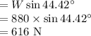 =W\sin 44.42^\circ\\=880\times \sin 44.42^\circ\\=616\ \rm N