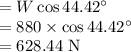 =W\cos 44.42^\circ\\=880\times \cos 44.42^\circ\\=628.44\ \rm N