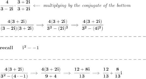 \bf \cfrac{4}{3-2i}\cdot \cfrac{3+2i}{3+2i}\impliedby \textit{multiplying by the conjugate of the bottom}&#10;\\\\\\&#10;\cfrac{4(3+2i)}{(3-2i)(3+2i)}\implies \cfrac{4(3+2i)}{3^2-(2i)^2}\implies \cfrac{4(3+2i)}{3^2-(4i^2)}\\\\&#10;-------------------------------\\\\&#10;recall\qquad i^2=-1\\\\&#10;-------------------------------\\\\&#10;\cfrac{4(3+2i)}{3^2-(4\cdot -1)}\implies \cfrac{4(3+2i)}{9+4}\implies \cfrac{12+8i}{13}\implies \cfrac{12}{13}+\cfrac{8}{13}i