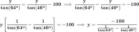 \bf \cfrac{y}{tan(64^o)}=\cfrac{y}{tan(46^o)}-100\implies &#10;\cfrac{y}{tan(64^o)}-\cfrac{y}{tan(46^o)}=-100&#10;\\\\\\&#10;y\left[ \cfrac{1}{tan(64^o)}-\cfrac{1}{tan(46^o)} \right]=-100\implies y=\cfrac{-100}{\frac{1}{tan(64^o)}-\frac{1}{tan(46^o)}}
