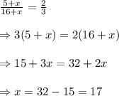 \frac{5+x}{16+x}=\frac{2}{3} \\  \\ \Rightarrow3(5+x)=2(16+x) \\  \\ \Rightarrow15+3x=32+2x \\  \\ \Rightarrow x=32-15=17