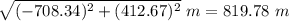 \sqrt{(-708.34)^2+(412.67)^2}\ m = 819.78\ m