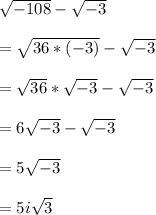 \sqrt{-108}-\sqrt{-3}\\ \\ =\sqrt{36*(-3)}-\sqrt{-3}\\ \\ =\sqrt{36}*\sqrt{-3}-\sqrt{-3}\\ \\ =6\sqrt{-3}-\sqrt{-3}\\ \\ =5\sqrt{-3}\\ \\ =5i\sqrt{3}