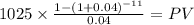1025 \times \frac{1-(1+0.04)^{-11} }{0.04} = PV\\