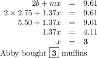 \begin{array}{rcl}2b + mx & = & 9.61\\2 \times 2.75 + 1.37x & = & 9.61\\5.50 + 1.37x & = & 9.61\\1.37x & = & 4.11\\x & = & \mathbf{3}\\\end{array}\\\text{Abby bought $\boxed{\mathbf{3}}$ muffins}