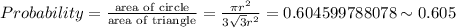 Probability=\frac{\text{area of circle}}{\text{area of triangle}}=\frac{\pi r^2}{3\sqrt3 r^2}=0.604599788078\sim 0.605