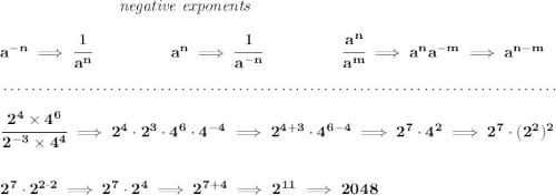 \bf ~\hspace{7em}\textit{negative exponents} \\\\ a^{-n} \implies \cfrac{1}{a^n} ~\hspace{4.5em} a^n\implies \cfrac{1}{a^{-n}} ~\hspace{4.5em} \cfrac{a^n}{a^m}\implies a^na^{-m}\implies a^{n-m} \\\\[-0.35em] ~\dotfill\\\\ \cfrac{2^4\times 4^6}{2^{-3}\times 4^4}\implies 2^4\cdot 2^3\cdot 4^6\cdot 4^{-4}\implies 2^{4+3}\cdot 4^{6-4}\implies 2^7\cdot 4^2\implies 2^7\cdot (2^2)^2 \\\\\\ 2^7\cdot 2^{2\cdot 2}\implies 2^7\cdot 2^4\implies 2^{7+4}\implies 2^{11}\implies 2048