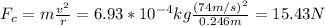 F_c = m\frac{v^2}{r} = 6.93*10^{-4}kg\frac{(74m/s)^2}{0.246m} = 15.43N
