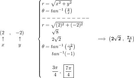 \bf \begin{array}{rlclll}&#10;(2&,&-2)\\&#10;\uparrow &&\uparrow \\&#10;x&&y&#10;\end{array}\qquad &#10;\begin{cases}&#10;r=\sqrt{x^2+y^2}\\&#10;\theta =tan^{-1}\left(  \frac{y}{x}\right)\\&#10;----------\\&#10;r=\sqrt{(2)^2+(-2)^2}\\&#10;\qquad \sqrt{8}\\&#10;\qquad 2\sqrt{2}\\&#10;\theta =tan^{-1}\left( \frac{-2}{2} \right)\\&#10;\qquad tan^{-1}(-1)\\\\&#10;\qquad \cfrac{3\pi }{4}\ ,\ \boxed{\frac{7\pi }{4}}&#10;\end{cases}\implies \left(2\sqrt{2}\ ,\ \frac{7\pi }{4}  \right)