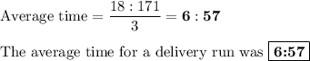 \text{Average time} = \dfrac{18:171}{\text{3}} = \mathbf{6:57}\\\\\text{The average time for a delivery run was $\boxed{\textbf{6:57}}$}