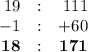 \begin{array}{rcr}19 & : & 111\\- 1 & : & + 60\\\mathbf{18} & : & \mathbf{171}\\\end{array}