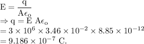 \rm E = \dfrac{q}{A\epsilon_o}\\\Rightarrow q = E\ A\epsilon_o\\=3\times 10^6\times 3.46\times 10^{-2}\times 8.85\times 10^{-12}\\=9.186\times 10^{-7}\ C.
